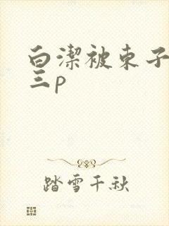 白洁被东子老二三p