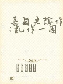 长日光阴作者 : 乱作一团