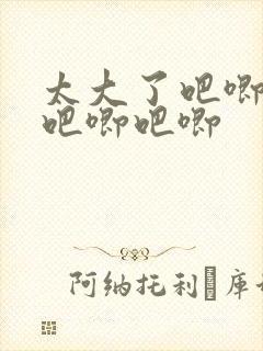 太大了吧唧吧唧吧唧吧唧