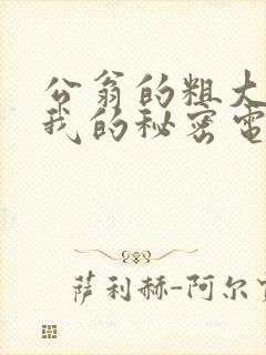 公翁的粗大放进我的秘密电影