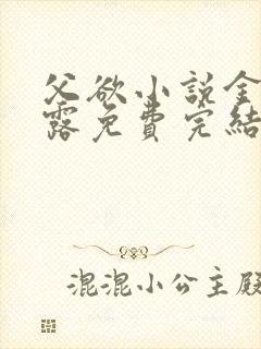 父欲小说金银花露免费完结笔趣阁