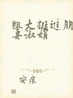 粗大挺进朋友人妻淑娟