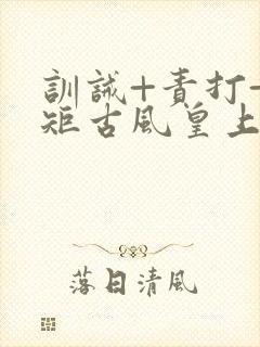 训诫+责打+规矩古风皇上皇后