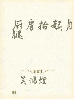 厨房抬起月月的腿