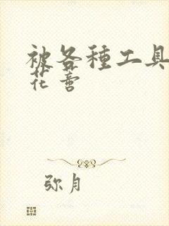 被各种工具调教花蒂