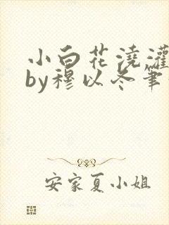 小白花浇灌日常by穆以冬笔趣阁