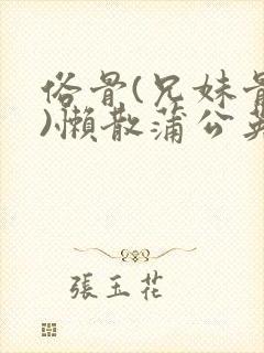 俗骨(兄妹骨科)懒散蒲公英结局