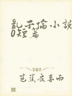 乱子伦小说500短篇