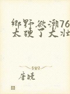 乡野欲潮76章太硬了大壮下载