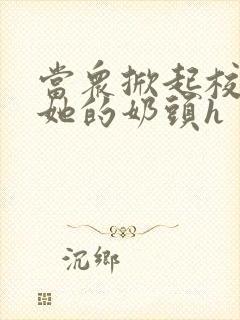 当众掀起校服揉她的奶头h