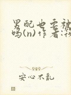 男配也要被爆炒吗(n)作者:筏喻