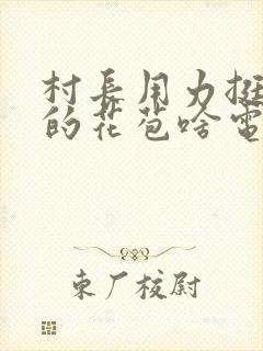 村长用力挺进她的花苞啥电视