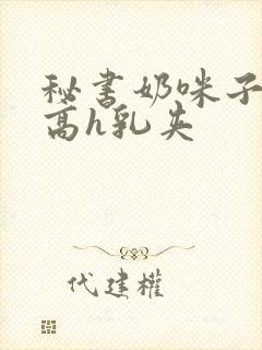 秘书奶咪子真大高h乳夹