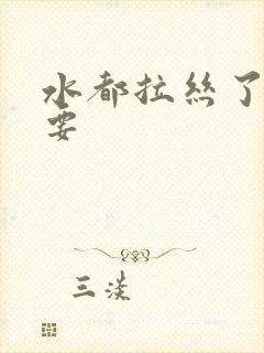 水都拉丝了还不要