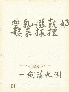 双乳涨鼓奶头翘起来揉捏封面