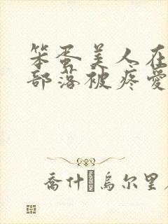 笨蛋美人在兽人部落被疼爱的日子