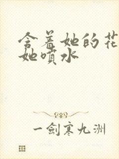 含着她的花蒂让她喷水