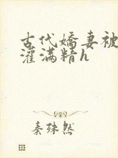 古代娇妻被邻居灌满精h