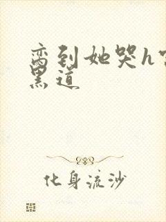 脔到她哭h宫交黑道