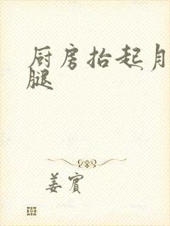 厨房抬起月月的腿