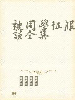 被同学征服的小说全集