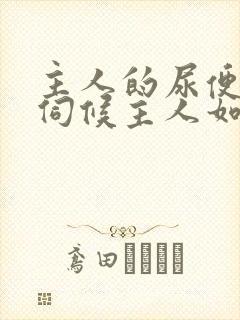 主人的尿便器h伺候主人如厕吞尿