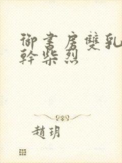 御书房双乳晃动干柴烈