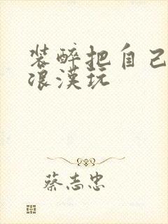 装醉把自己给流浪汉玩