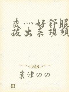 爽灬好舒服灬别拔出来视频人