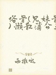 俗骨(兄妹骨科) 懒散蒲公英结局