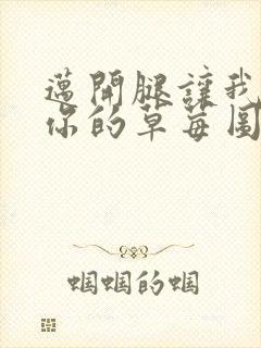 迈开腿让我看看你的草莓图