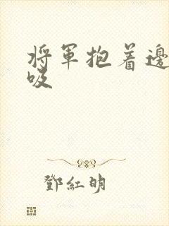 将军抱着边走边吸