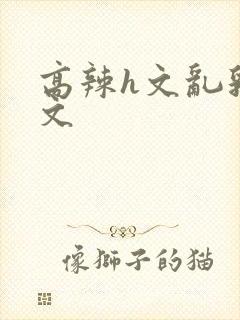 高辣h文乱乳h文