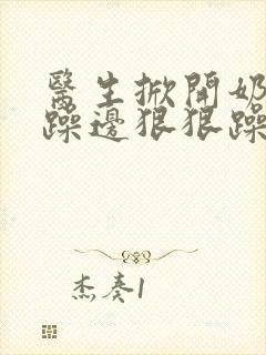 医生掀开奶罩边躁边狠狠躁视频