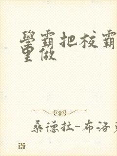 学霸把校霸往死里做