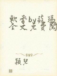 软香by苏玛丽全文免费阅读笔趣