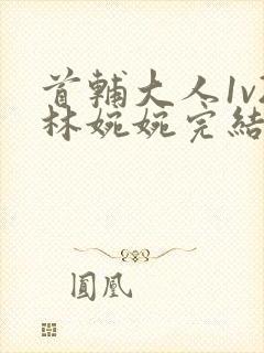 首辅大人1v2林婉婉完结了吗