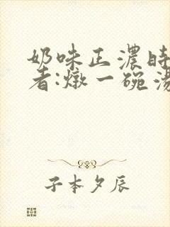 奶味正浓时 作者:炖一碗汤