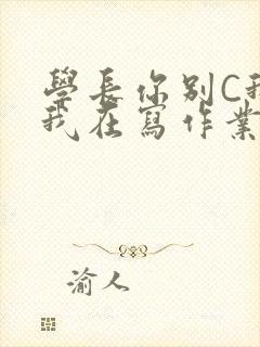 学长你别C我了我在写作业