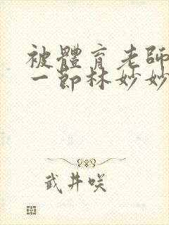 被体育老师c了一节林妙妙