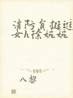 消防员挺进乖乖女h徐婉婉