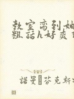 教室脔到她哭h粗话h好爽视频