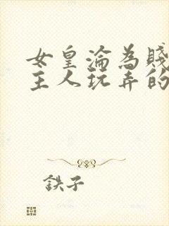 女皇沦为贱妾给主人玩弄的小说