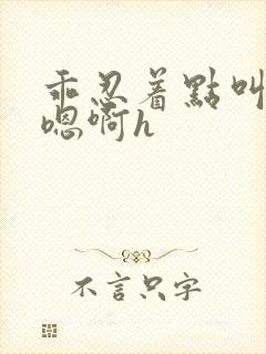 乖忍着点叫出来嗯啊h