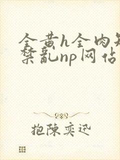 全黄h全肉短篇禁乱np网站