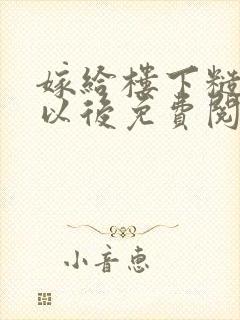 嫁给楼下糙汉后以后免费阅读书香