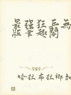 最强狂兵无删减版笔趣阁