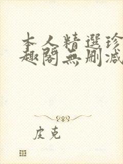 本人精选珍藏笔趣阁无删减