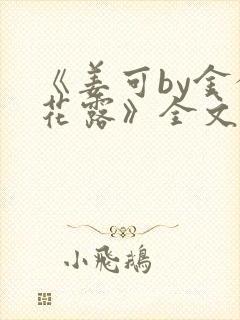 《姜可by金银花露》全文免费阅读