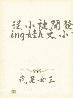 从小被开发成ying娃h文小说